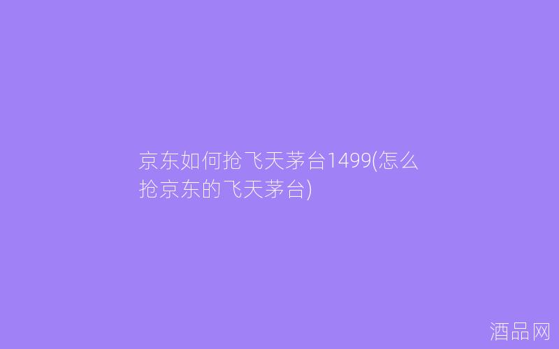 京东如何抢飞天茅台1499(怎么抢京东的飞天茅台)