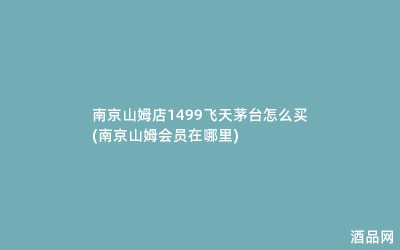 南京山姆店1499飞天茅台怎么买(南京山姆会员在哪里)