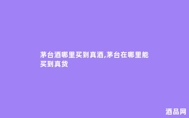 茅台酒哪里买到真酒,茅台在哪里能买到真货
