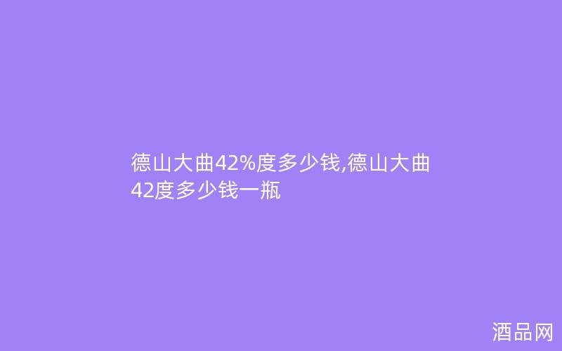德山大曲42%度多少钱,德山大曲42度多少钱一瓶