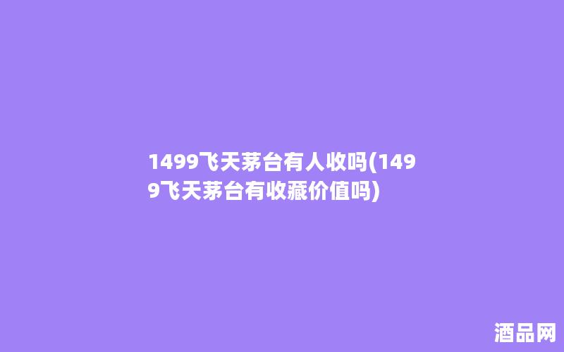 1499飞天茅台有人收吗(1499飞天茅台有收藏价值吗)
