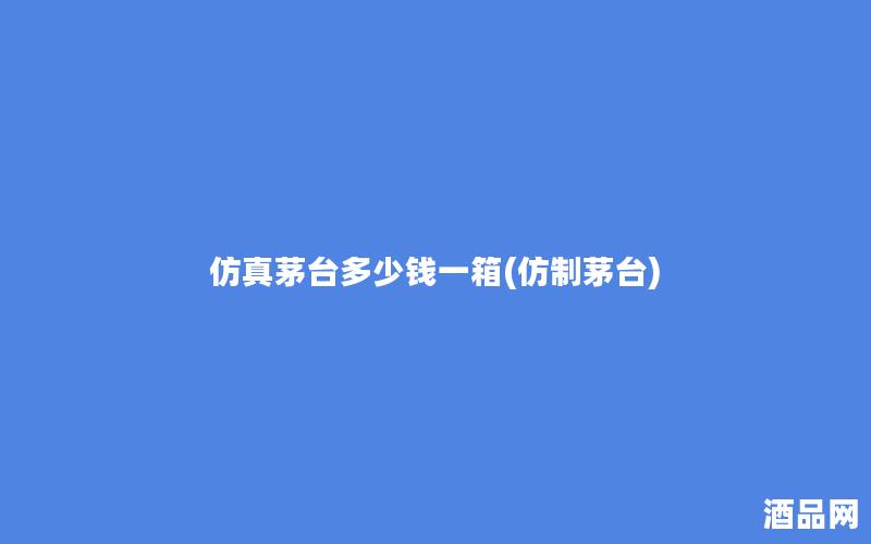 茅台多少钱一箱(仿制茅台)