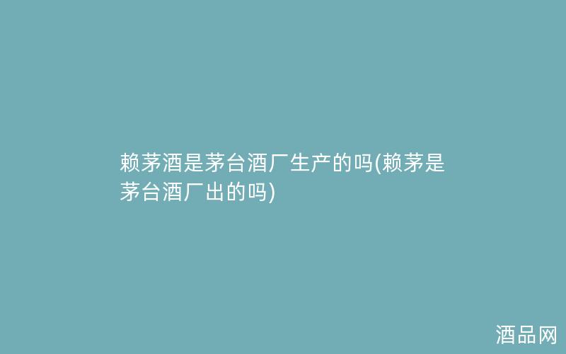 赖茅酒是茅台酒厂生产的吗(赖茅是茅台酒厂出的吗)