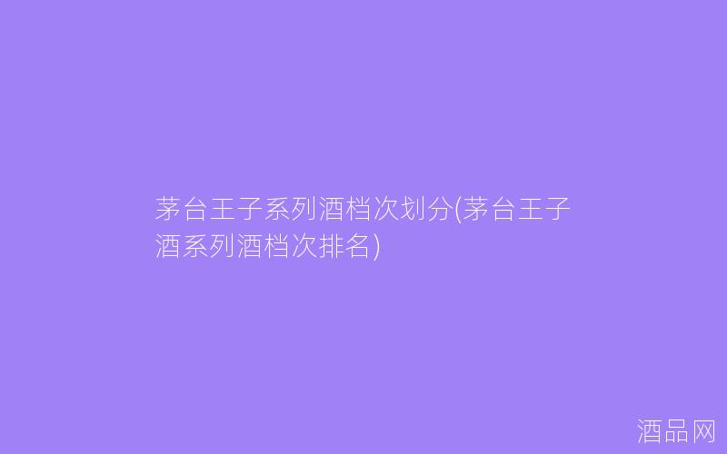 茅台王子系列酒档次划分(茅台王子酒系列酒档次排名)