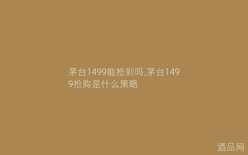 茅台1499能抢到吗,茅台1499抢购是什么策略
