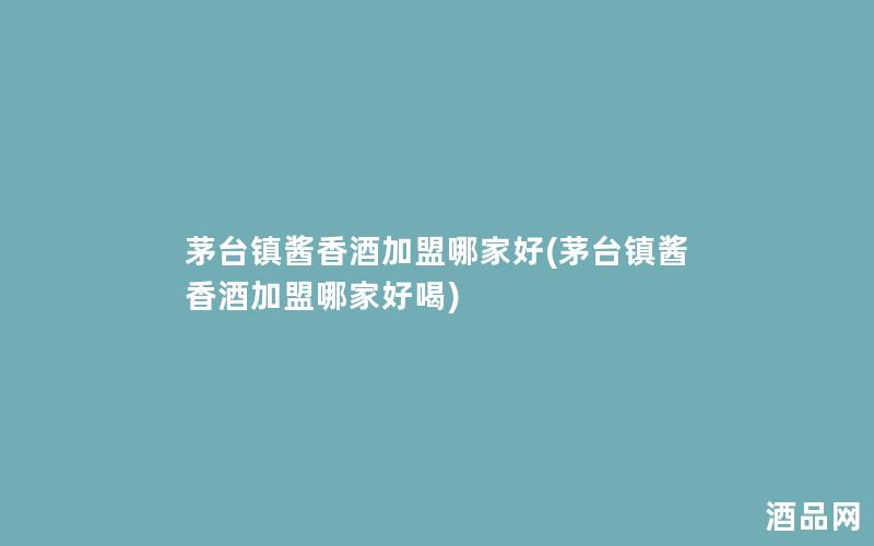 茅台镇酱香酒加盟哪家好(茅台镇酱香酒加盟哪家好喝)