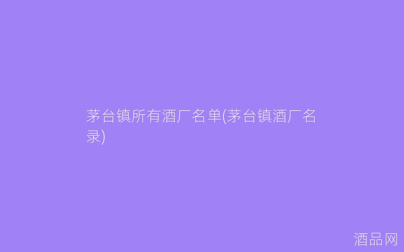 茅台镇所有酒厂名单(茅台镇酒厂名录)