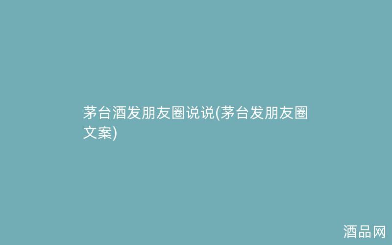 茅台酒发朋友圈说说(茅台发朋友圈文案)