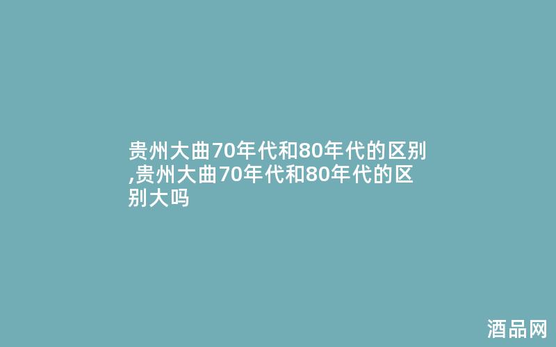贵州大曲70年代和80年代的区别,贵州大曲70年代和80年代的区别大吗