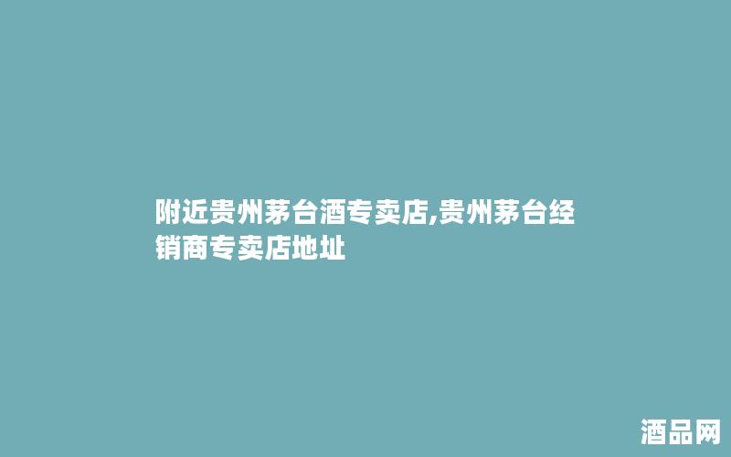 附近贵州茅台酒专卖店,贵州茅台经销商专卖店地址
