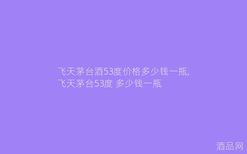 飞天茅台酒53度价格多少钱一瓶,飞天茅台53度 多少钱一瓶