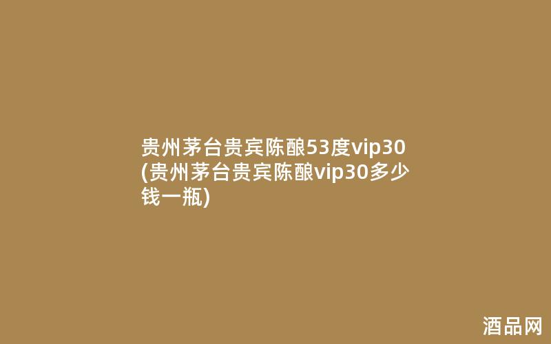 贵州茅台贵宾陈酿53度vip30(贵州茅台贵宾陈酿vip30多少钱一瓶)