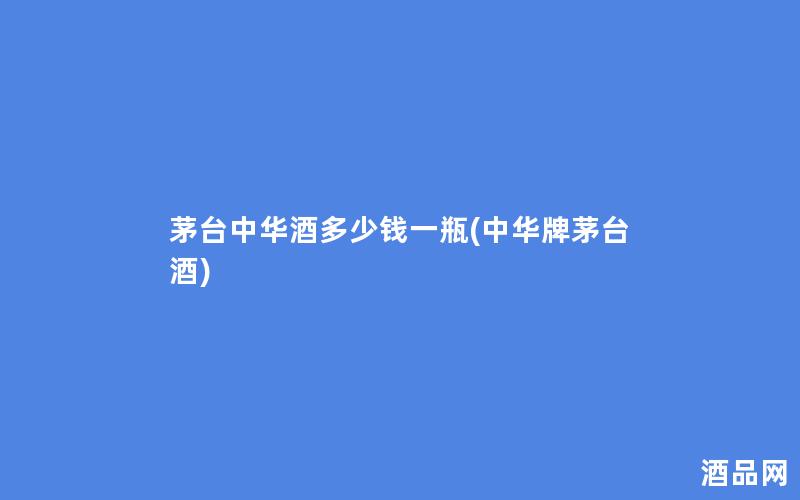 茅台中华酒多少钱一瓶(中华牌茅台酒)
