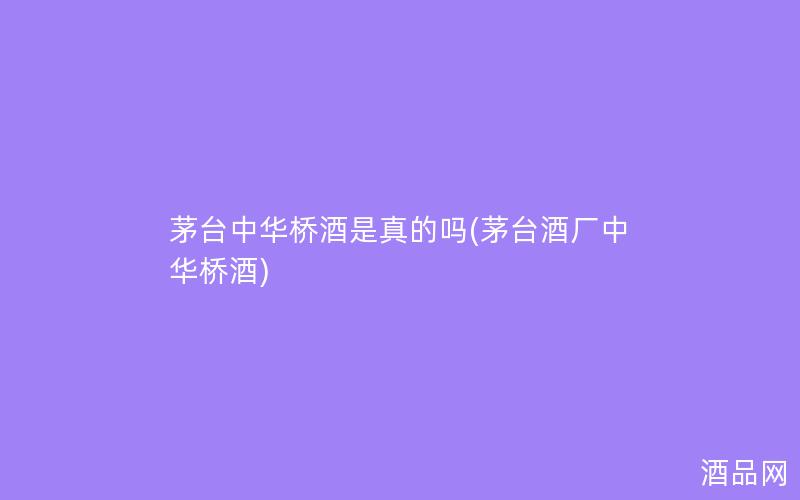 茅台中华桥酒是真的吗(茅台酒厂中华桥酒)