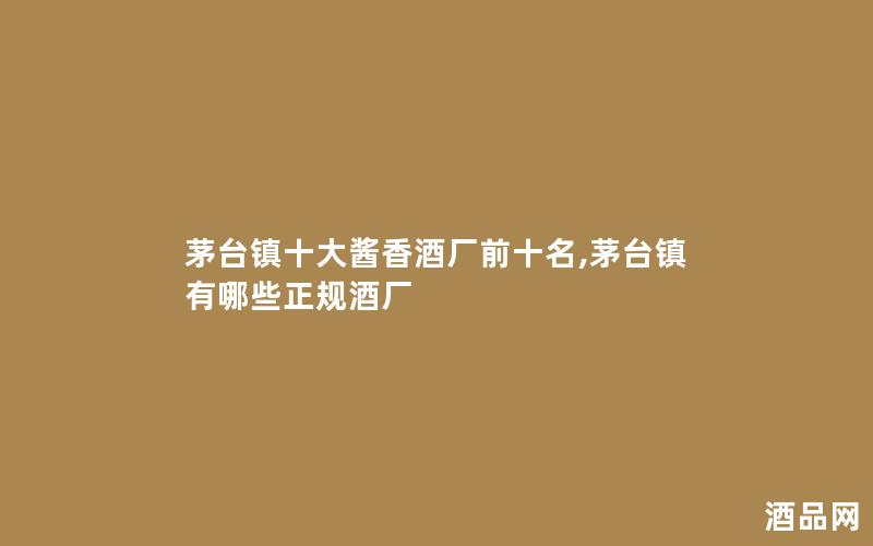 茅台镇十大酱香酒厂前十名,茅台镇有哪些正规酒厂