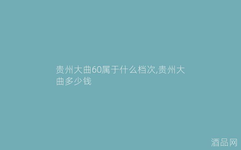 贵州大曲60属于什么档次,贵州大曲多少钱