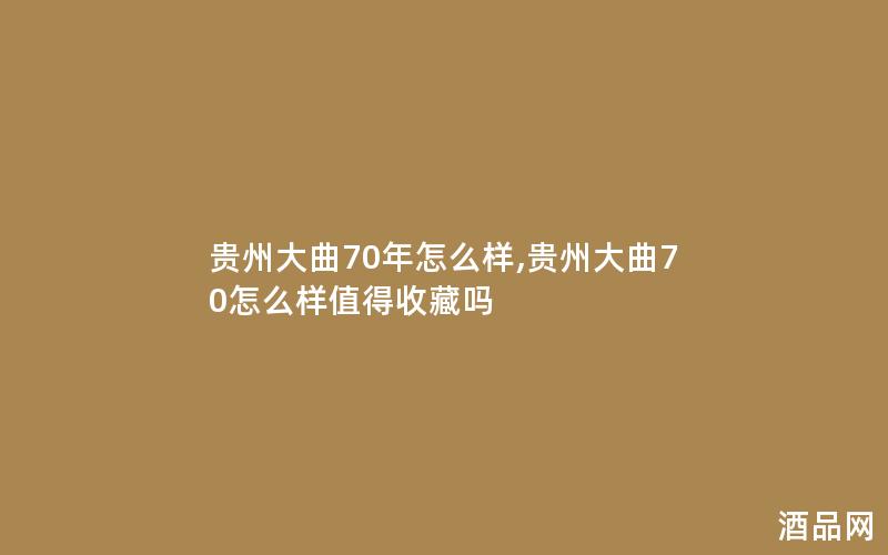 贵州大曲70年怎么样,贵州大曲70怎么样值得收藏吗