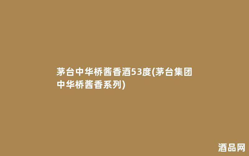 茅台中华桥酱香酒53度(茅台集团中华桥酱香系列)
