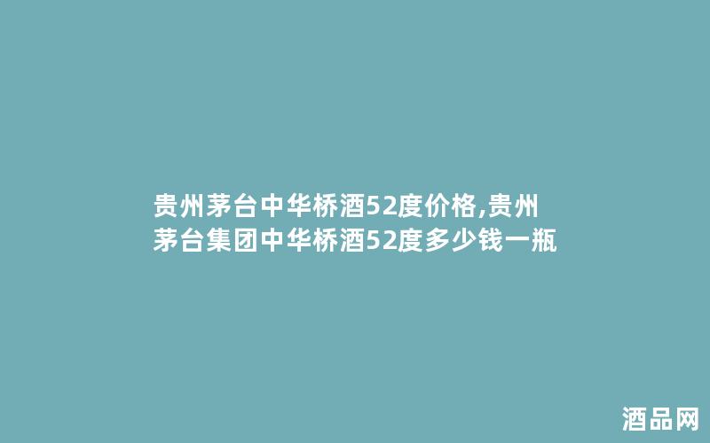 贵州茅台中华桥酒52度价格,贵州茅台集团中华桥酒52度多少钱一瓶