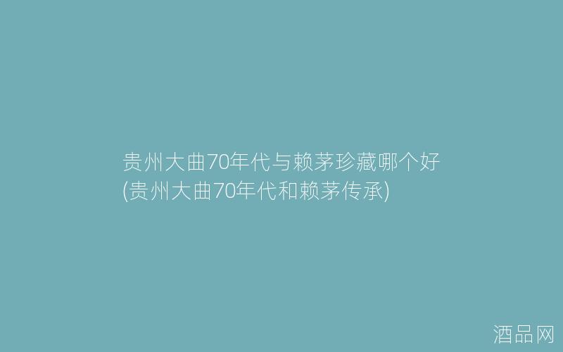 贵州大曲70年代与赖茅珍藏哪个好(贵州大曲70年代和赖茅传承)