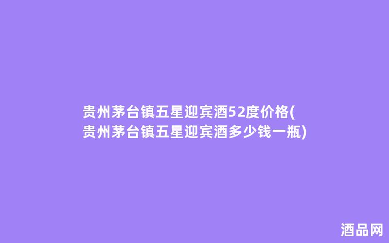 贵州茅台镇五星迎宾酒52度价格(贵州茅台镇五星迎宾酒多少钱一瓶) 贵州茅台镇五星迎宾酒52度价格(贵州茅台镇五星迎宾酒多少钱一瓶)