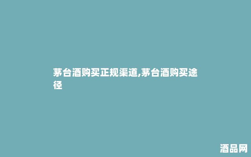 茅台酒购买正规渠道,茅台酒购买途径 茅台酒购买正规渠道,茅台酒购买途径
