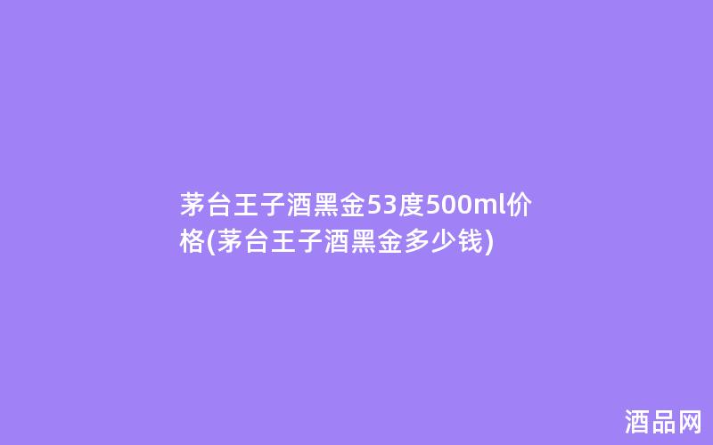 茅台王子酒黑金53度500ml价格(茅台王子酒黑金多少钱)