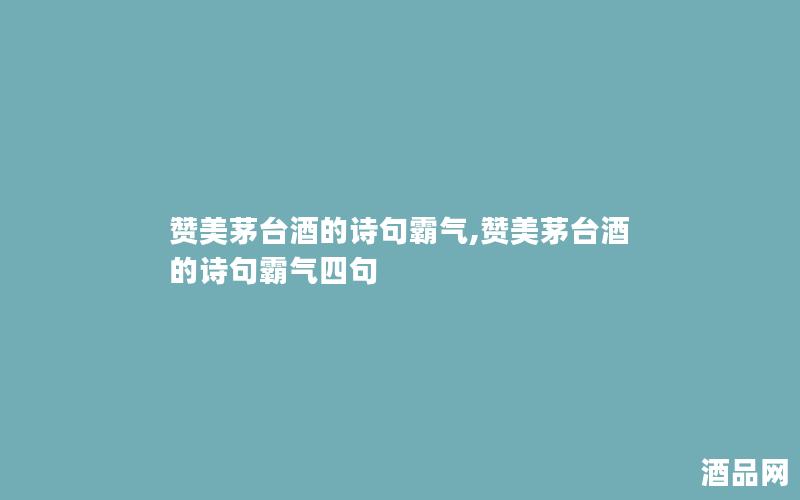 赞美茅台酒的诗句霸气,赞美茅台酒的诗句霸气四句