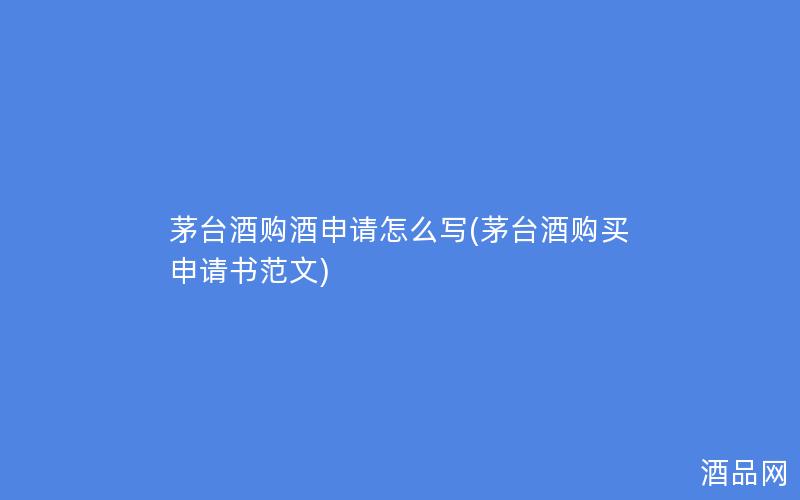 茅台酒购酒申请怎么写(茅台酒购买申请书范文)