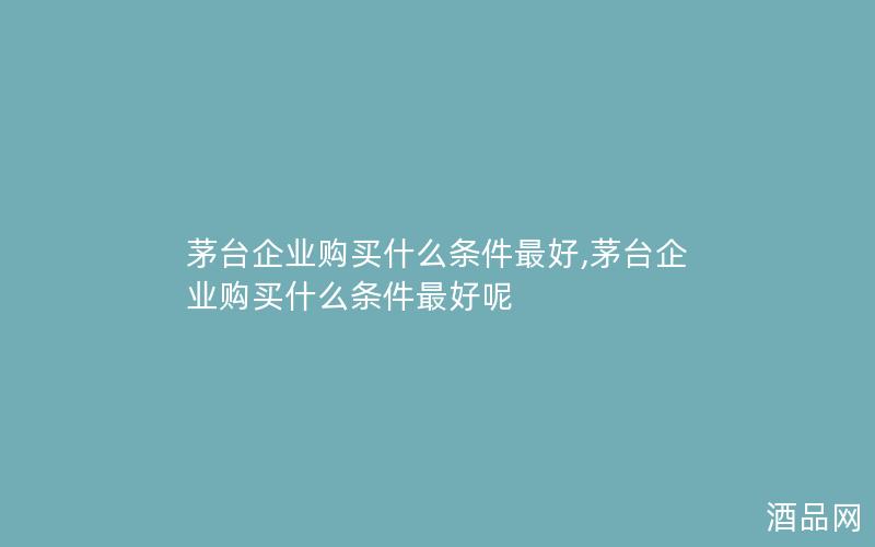 茅台企业购买什么条件最好,茅台企业购买什么条件最好呢