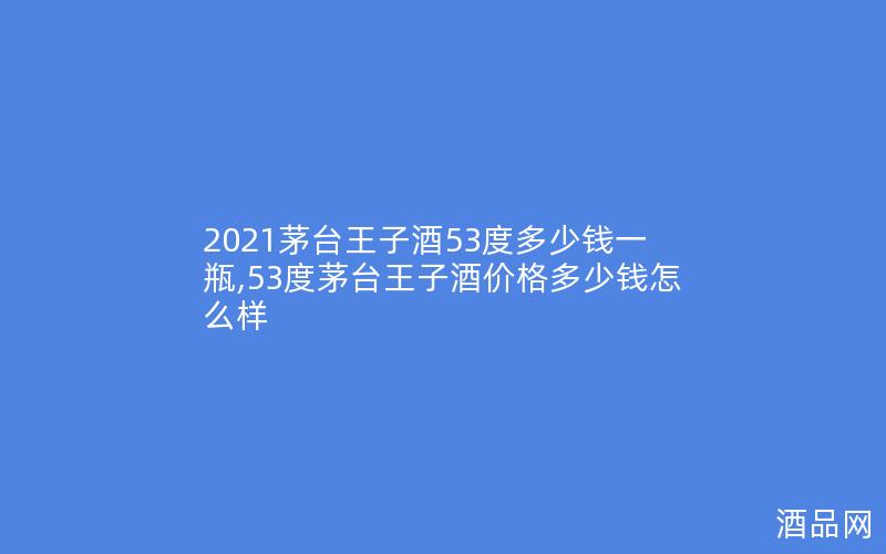 2021茅台王子酒53度多少钱一瓶,53度茅台王子酒价格多少钱怎么样