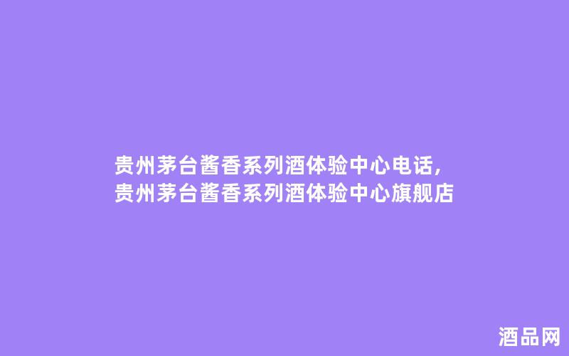 贵州茅台酱香系列酒体验中心电话,贵州茅台酱香系列酒体验中心旗舰店