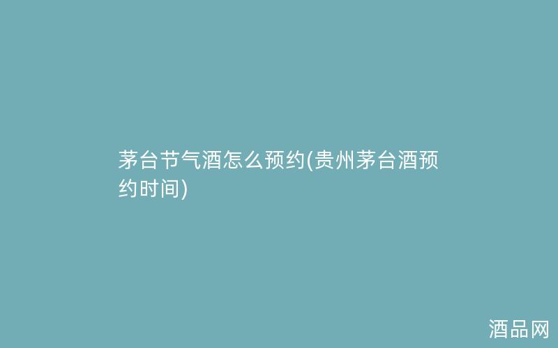 茅台节气酒怎么预约(贵州茅台酒预约时间)