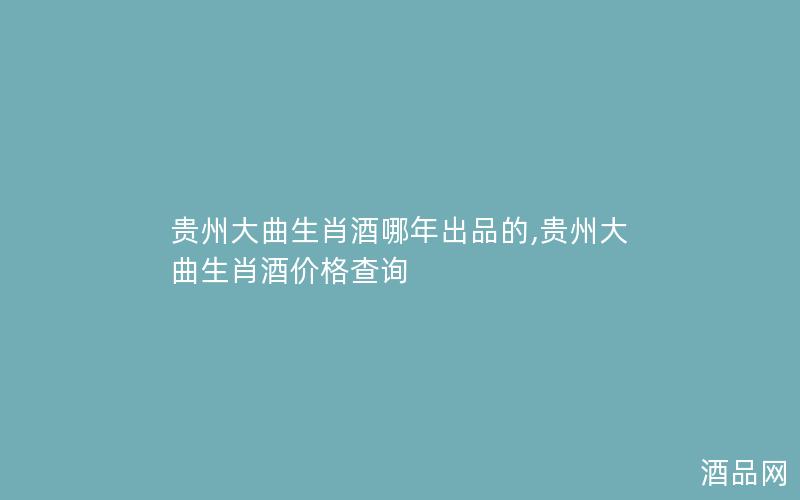 贵州大曲生肖酒哪年出品的,贵州大曲生肖酒价格查询