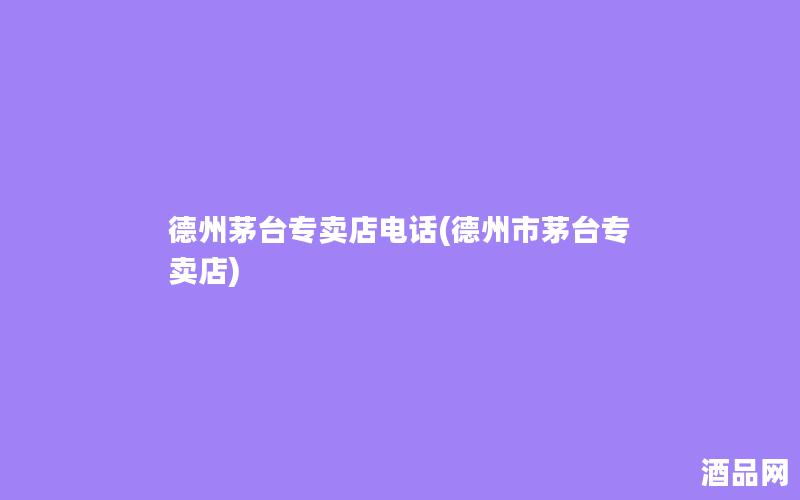 德州茅台专卖店电话(德州市茅台专卖店)
