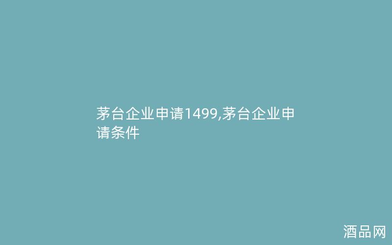 茅台企业申请1499,茅台企业申请条件