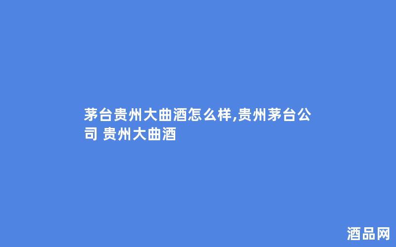 茅台贵州大曲酒怎么样,贵州茅台公司 贵州大曲酒