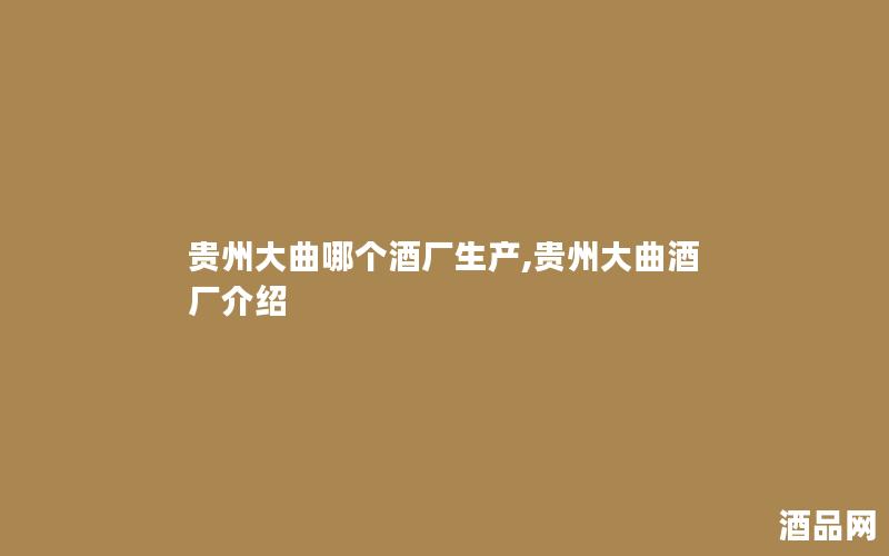 贵州大曲哪个酒厂生产,贵州大曲酒厂介绍