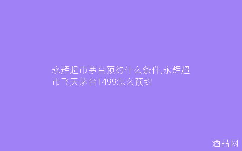 永辉超市茅台预约什么条件,永辉超市飞天茅台1499怎么预约