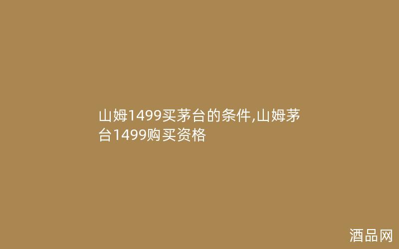 山姆1499买茅台的条件,山姆茅台1499购买资格