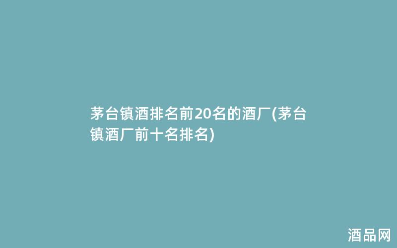 茅台镇酒排名前20名的酒厂(茅台镇酒厂前十名排名)