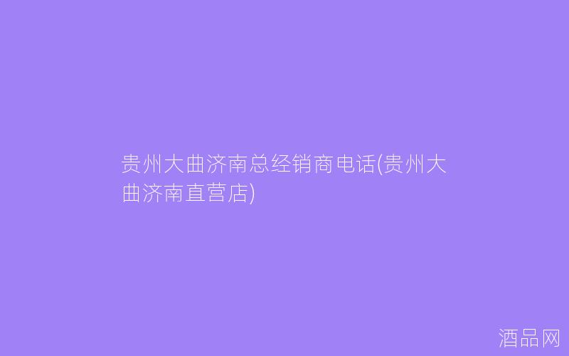 贵州大曲济南总经销商电话(贵州大曲济南直营店)