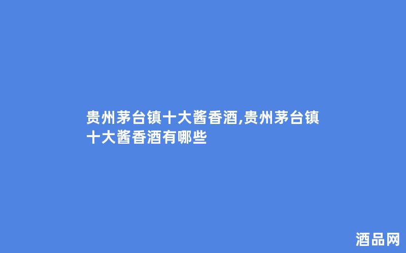 贵州茅台镇十大酱香酒,贵州茅台镇十大酱香酒有哪些