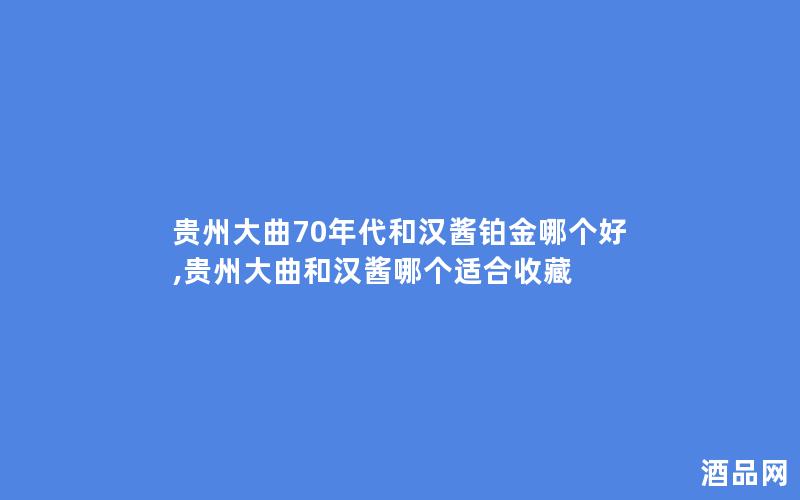 贵州大曲70年代和汉酱铂金哪个好,贵州大曲和汉酱哪个适合收藏