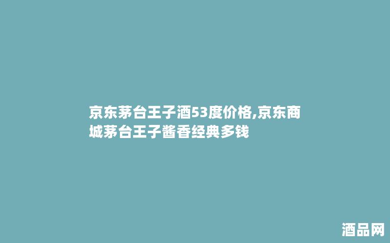 京东茅台王子酒53度价格,京东商城茅台王子酱香经典多钱