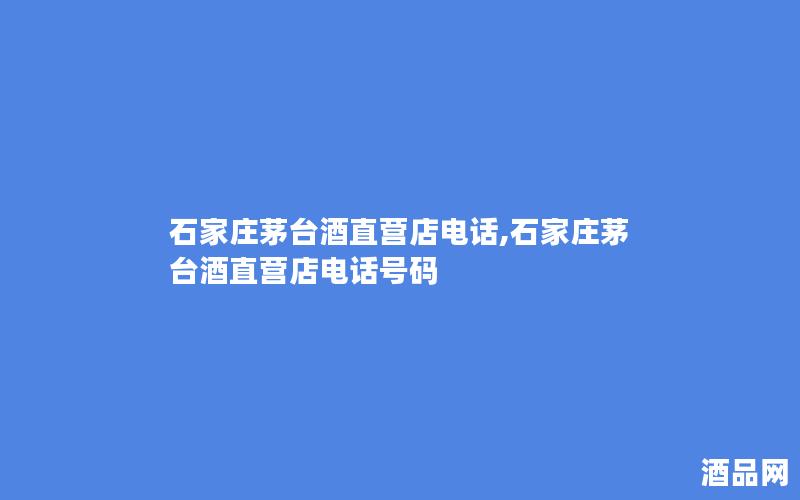 石家庄茅台酒直营店电话,石家庄茅台酒直营店电话号码 石家庄茅台酒直营店电话,石家庄茅台酒直营店电话号码