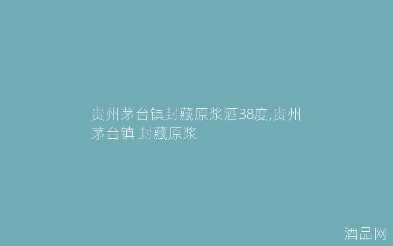 贵州茅台镇封藏原浆酒38度,贵州茅台镇 封藏原浆