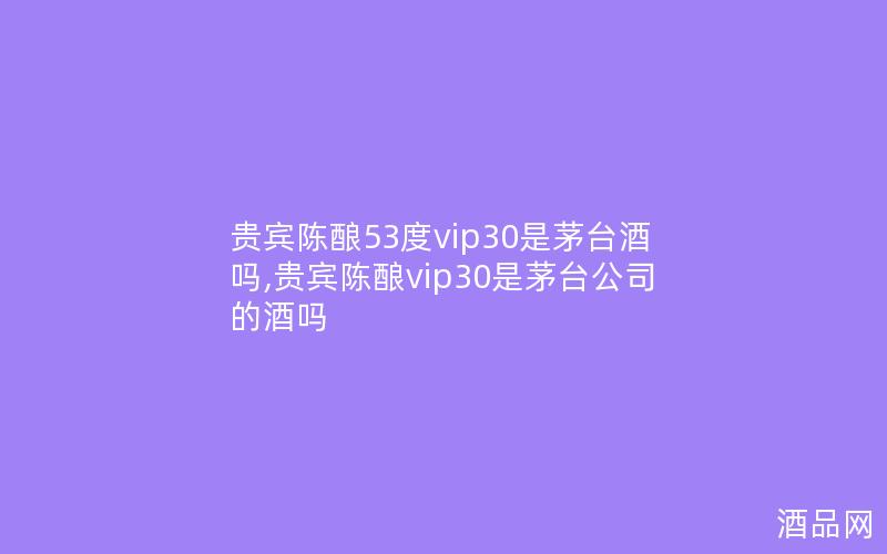 贵宾陈酿53度vip30是茅台酒吗,贵宾陈酿vip30是茅台公司的酒吗