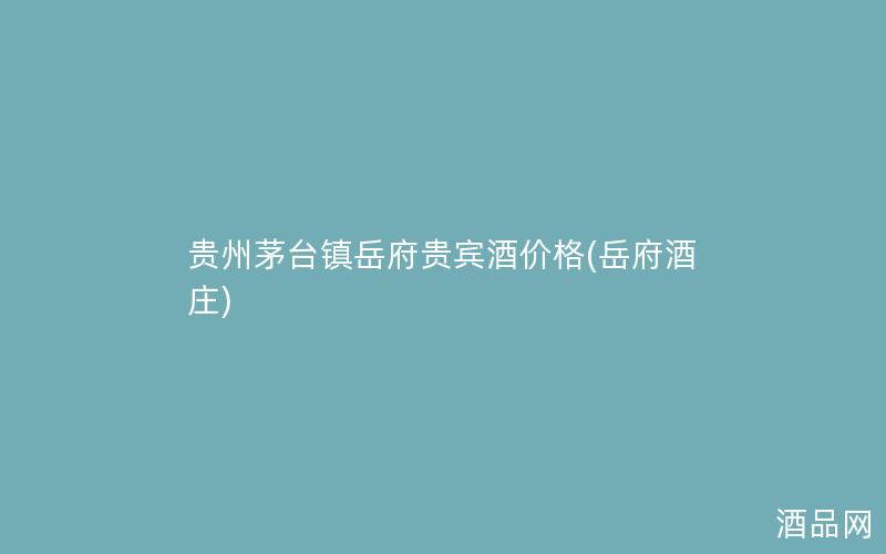 贵州茅台镇岳府贵宾酒价格(岳府酒庄)