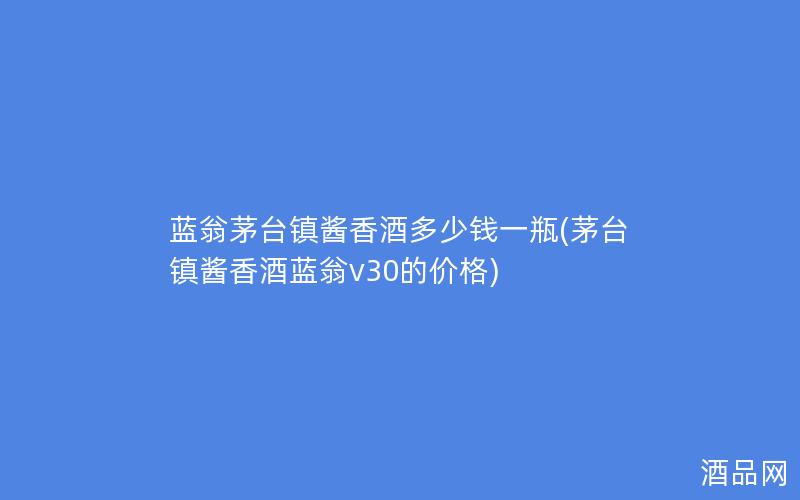 蓝翁茅台镇酱香酒多少钱一瓶(茅台镇酱香酒蓝翁v30的价格)